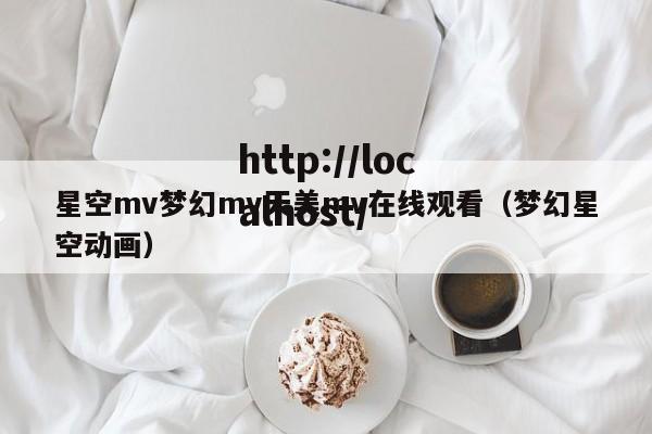 星空mv梦幻mv天美mv在线观看（梦幻星空动画）