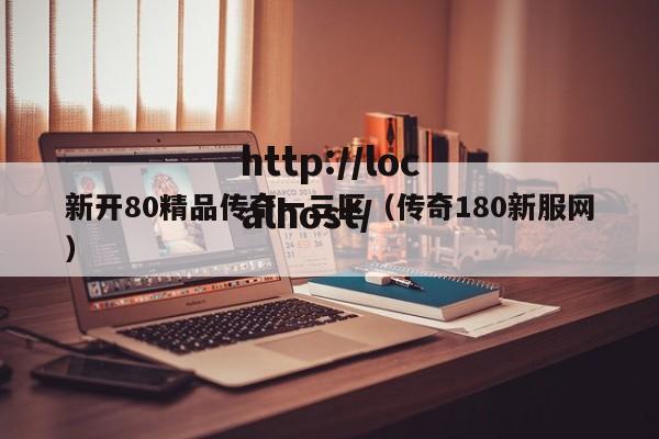 新开80精品传奇一三区（传奇180新服网）